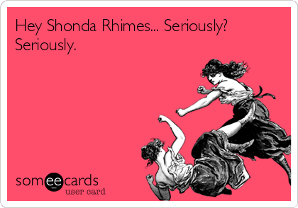 Hey Shonda Rhimes... Seriously?
Seriously.