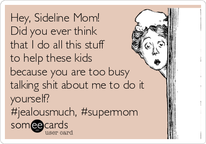 Hey, Sideline Mom!
Did you ever think
that I do all this stuff
to help these kids
because you are too busy
talking shit about me to do it
yourself?
#jealousmuch, #supermom
