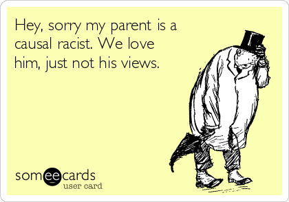 Hey, sorry my parent is a
causal racist. We love
him, just not his views.