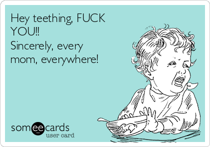 Hey teething, FUCK
YOU!! 
Sincerely, every
mom, everywhere!