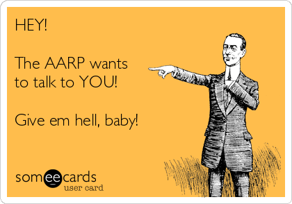 HEY!

The AARP wants
to talk to YOU!

Give em hell, baby!