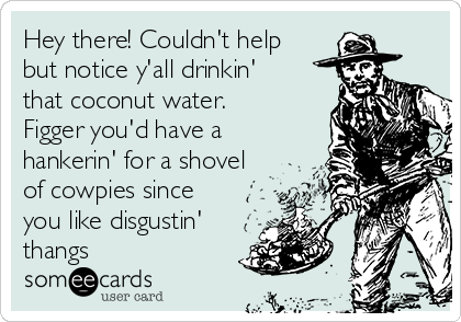 Hey there! Couldn't help
but notice y'all drinkin'
that coconut water.
Figger you'd have a
hankerin' for a shovel
of cowpies since
you like disgustin' 
thangs