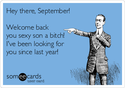 Hey there, September!

Welcome back
you sexy son a bitch!
I've been looking for
you since last year!
