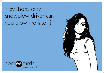 Hey there sexy
snowplow driver can
you plow me later ?