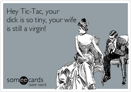 Hey Tic-Tac, your
dick is so tiny, your wife 
is still a virgin!