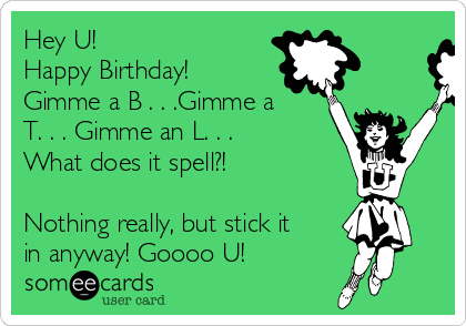 Hey U!
Happy Birthday!
Gimme a B . . .Gimme a
T. . . Gimme an L. . .
What does it spell?!

Nothing really, but stick it
in anyway! Goooo U!