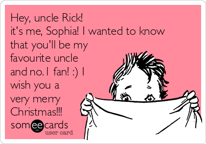 Hey, uncle Rick!
it's me, Sophia! I wanted to know
that you'll be my
favourite uncle
and no.1 fan! :) I
wish you a
very merry
Christmas!!!