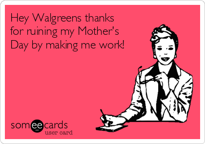 Hey Walgreens thanks 
for ruining my Mother's
Day by making me work!