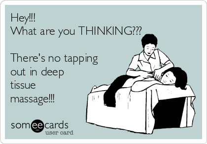 Hey!!!
What are you THINKING???

There's no tapping
out in deep
tissue
massage!!!