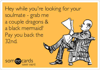Hey while you're looking for your
soulmate - grab me
a couple dragons &
a black mermaid? 
Pay you back the
32nd.
