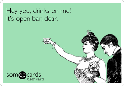Hey you, drinks on me!
It's open bar, dear.