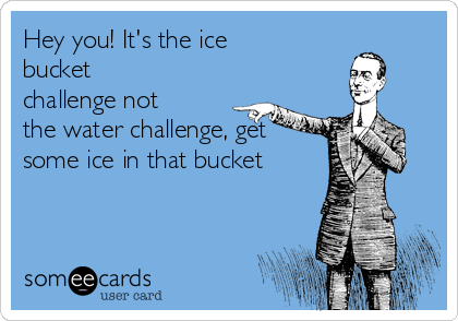 Hey you! It's the ice
bucket
challenge not
the water challenge, get
some ice in that bucket 