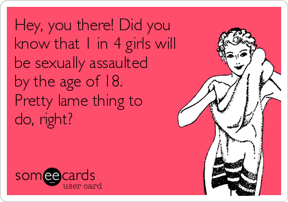 Hey, you there! Did you
know that 1 in 4 girls will
be sexually assaulted
by the age of 18.
Pretty lame thing to
do, right?