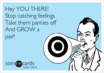 Hey YOU THERE! 
Stop catching feelings
Take them panties off
And GROW a
pair!