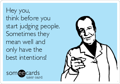 Hey you,
think before you 
start judging people. 
Sometimes they
mean well and
only have the
best intentions!