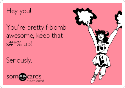 Hey you!

You're pretty f-bomb
awesome, keep that 
s#*% up!

Seriously. 