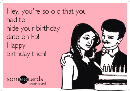 Hey, you're so old that you
had to
hide your birthday
date on Fb!
Happy
birthday then! 