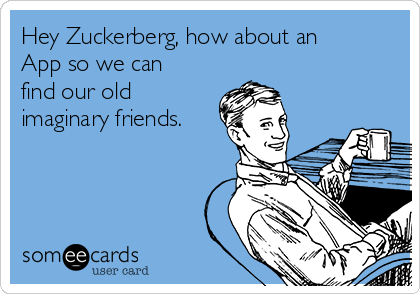 Hey Zuckerberg, how about an
App so we can
find our old
imaginary friends.