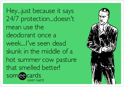 Hey...just because it says
24/7 protection...doesn't
mean use the
deodorant once a
week....I've seen dead
skunk in the middle of a
hot summer cow pasture
that smelled better!