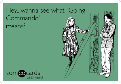 Hey...wanna see what "Going 
Commando"
means?