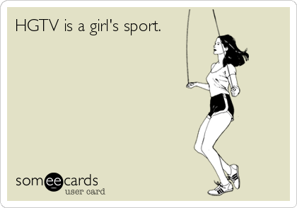HGTV is a girl's sport.