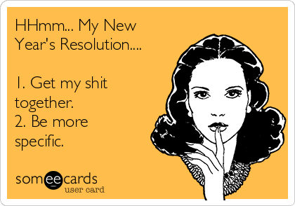 HHmm... My New
Year's Resolution....

1. Get my shit
together.
2. Be more
specific.
