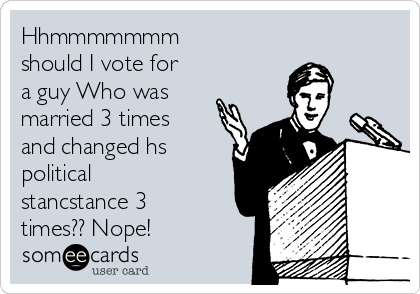 Hhmmmmmmm
should I vote for
a guy Who was
married 3 times
and changed hs
political
stancstance 3
times?? Nope!
