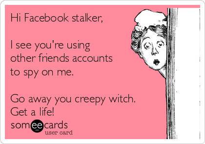 Hi Facebook stalker,

I see you're using
other friends accounts
to spy on me. 

Go away you creepy witch.
Get a life!