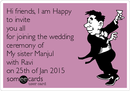 Hi friends, I am Happy
to invite
you all
for joining the wedding
ceremony of 
My sister Manjul
with Ravi 
on 25th of Jan 2015 