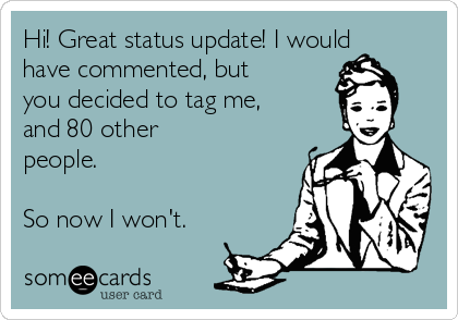 Hi! Great status update! I would
have commented, but
you decided to tag me,
and 80 other
people.

So now I won't.
