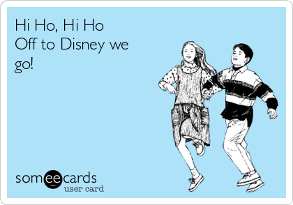 Hi Ho, Hi Ho
Off to Disney we
go!