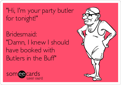 "Hi, I'm your party butler
for tonight!"

Bridesmaid: 
"Damn, I knew I should
have booked with
Butlers in the Buff"