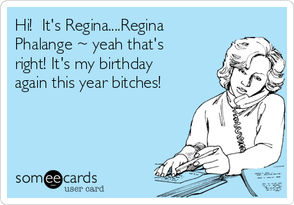 Hi!  It's Regina....Regina
Phalange ~ yeah that's
right! It's my birthday
again this year bitches!