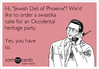Hi, "Jewish Deli of Phoenix"? We'd
like to order a swastika
cake for an Occidental
heritage party.

Yes, you have
to.
