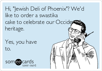 Hi, "Jewish Deli of Phoenix"? We'd
like to order a swastika
cake to celebrate our Occidental
heritage.

Yes, you have
to. 