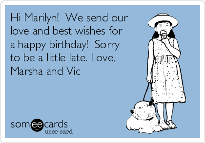 Hi Marilyn!  We send our
love and best wishes for
a happy birthday!  Sorry
to be a little late. Love,
Marsha and Vic