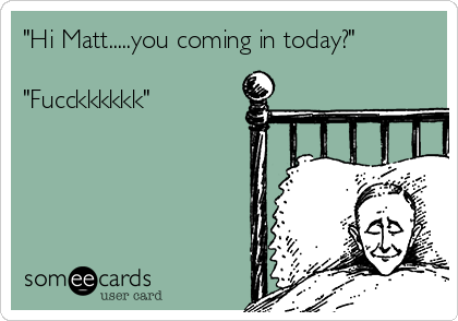 "Hi Matt.....you coming in today?"

"Fucckkkkkk" 