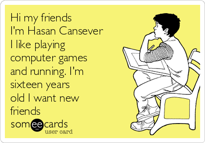 Hi my friends
I'm Hasan Cansever
I like playing
computer games
and running. I'm
sixteen years
old I want new
friends
