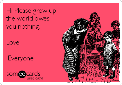 Hi Please grow up 
the world owes 
you nothing.

Love,

 Everyone.