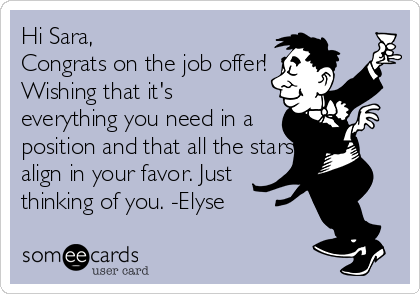 Hi Sara,
Congrats on the job offer!
Wishing that it's 
everything you need in a 
position and that all the stars
align in your favor. Just
thinking of you. -Elyse