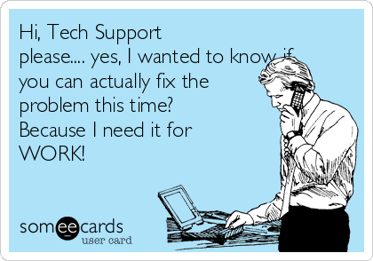 Hi, Tech Support
please.... yes, I wanted to know if
you can actually fix the
problem this time?
Because I need it for
WORK!