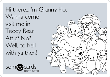 Hi there...I'm Granny Flo.
Wanna come
visit me in
Teddy Bear
Attic? No?
Well, to hell
with ya then!