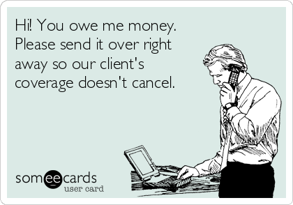 Hi! You owe me money.
Please send it over right
away so our client's
coverage doesn't cancel.