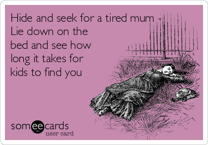 Hide and seek for a tired mum -
Lie down on the
bed and see how
long it takes for
kids to find you