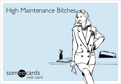 High Maintenance Bitches.