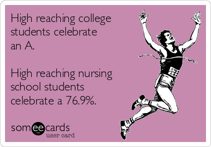 High reaching college 
students celebrate 
an A.

High reaching nursing
school students
celebrate a 76.9%.