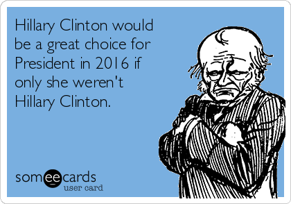 Hillary Clinton would
be a great choice for
President in 2016 if
only she weren't
Hillary Clinton.