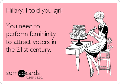 Hillary, I told you girl!

You need to
perform femininity
to attract voters in
the 21st century.