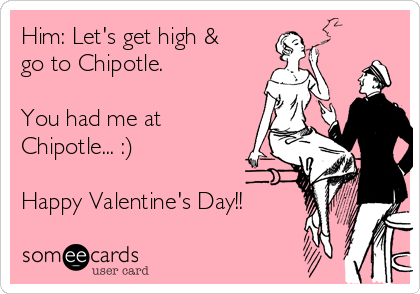 Him: Let's get high &
go to Chipotle.

You had me at
Chipotle... :)

Happy Valentine's Day!!
