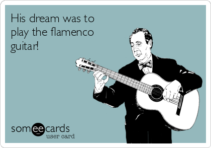 His dream was to
play the flamenco
guitar! 